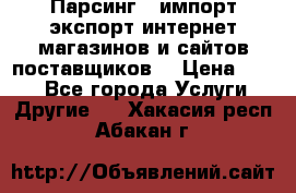 Парсинг , импорт экспорт интернет-магазинов и сайтов поставщиков. › Цена ­ 500 - Все города Услуги » Другие   . Хакасия респ.,Абакан г.